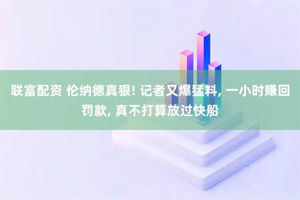 联富配资 伦纳德真狠! 记者又爆猛料, 一小时赚回罚款, 真不打算放过快船
