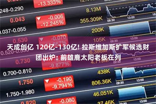 天成创亿 120亿-130亿! 拉斯维加斯扩军候选财团出炉: 前雄鹿太阳老板在列