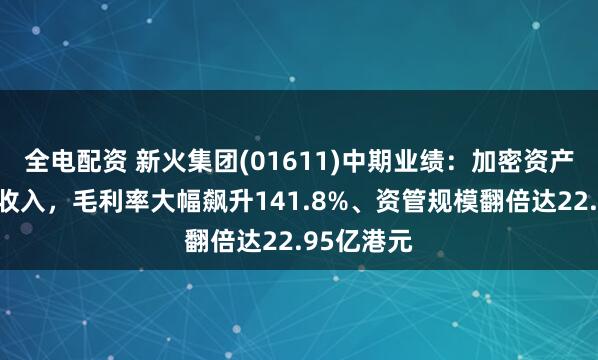 全电配资 新火集团(01611)中期业绩：加密资产减值拖累收入，毛利率大幅飙升141.8%、资管规模翻倍达22.95亿港元
