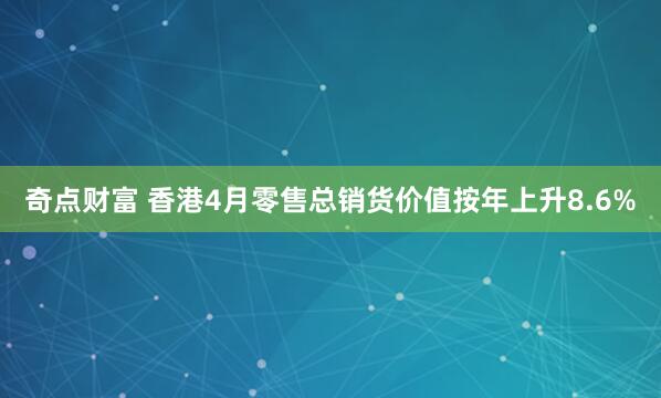 奇点财富 香港4月零售总销货价值按年上升8.6%