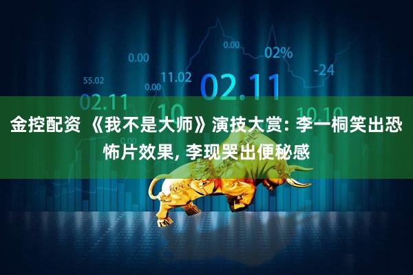 金控配资 《我不是大师》演技大赏: 李一桐笑出恐怖片效果, 李现哭出便秘感