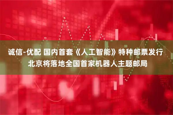 诚信-优配 国内首套《人工智能》特种邮票发行  北京将落地全国首家机器人主题邮局