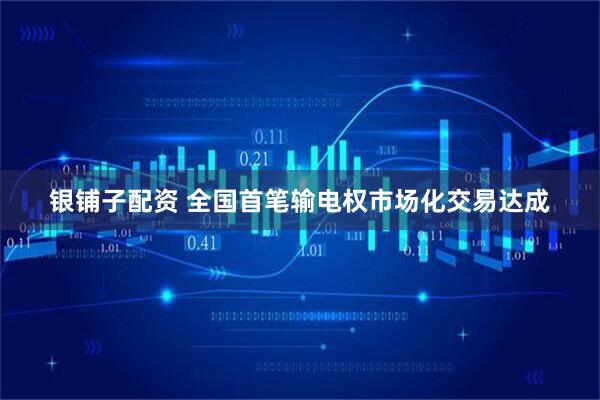 银铺子配资 全国首笔输电权市场化交易达成