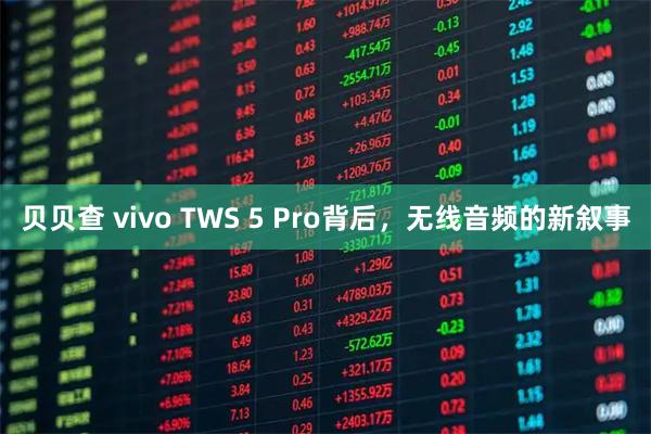 贝贝查 vivo TWS 5 Pro背后，无线音频的新叙事