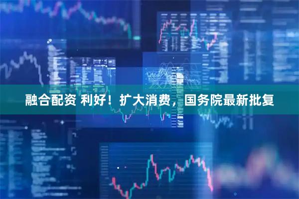 融合配资 利好！扩大消费，国务院最新批复