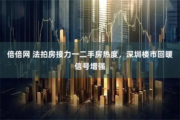 倍倍网 法拍房接力一二手房热度，深圳楼市回暖信号增强