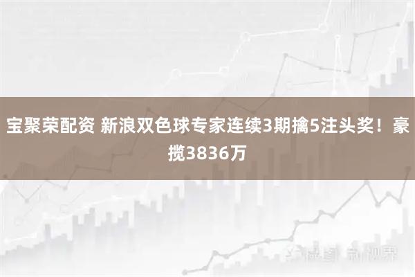 宝聚荣配资 新浪双色球专家连续3期擒5注头奖！豪揽3836万