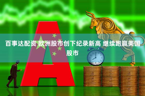 百事达配资 欧洲股市创下纪录新高 继续跑赢美国股市