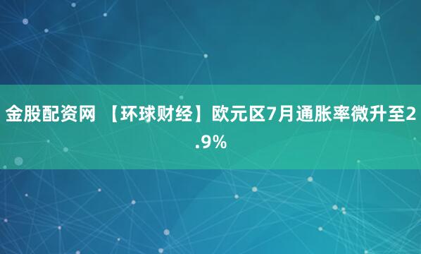 金股配资网 【环球财经】欧元区7月通胀率微升至2.9%
