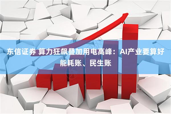 东信证券 算力狂飙叠加用电高峰：AI产业要算好能耗账、民生账