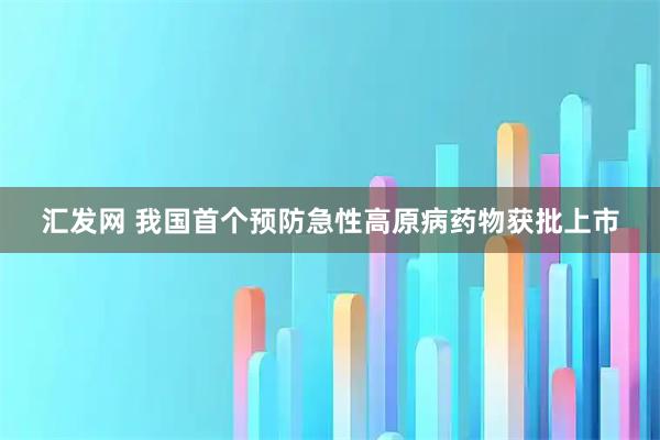 汇发网 我国首个预防急性高原病药物获批上市